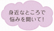 身近なところで悩みを聞いて！